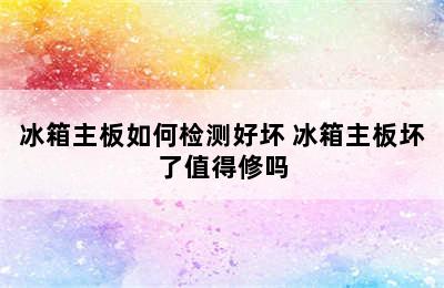 冰箱主板如何检测好坏 冰箱主板坏了值得修吗